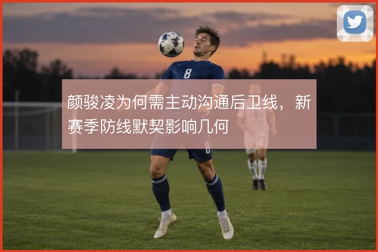 颜骏凌为何需主动沟通后卫线，新赛季防线默契影响几何