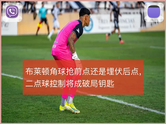 布莱顿角球抢前点还是埋伏后点,二点球控制将成破局钥匙