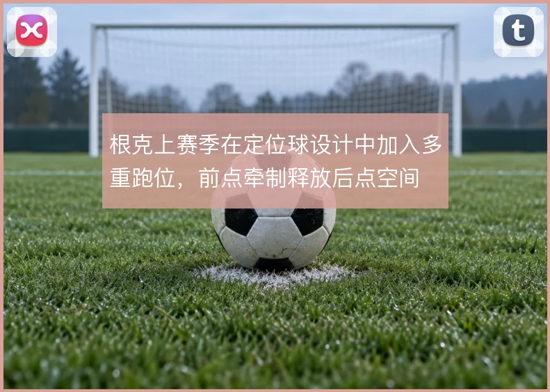 根克上赛季在定位球设计中加入多重跑位,前点牵制释放后点空间