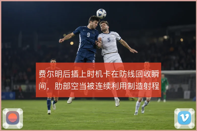 费尔明后插上时机卡在防线回收瞬间,肋部空当被连续利用制造射程