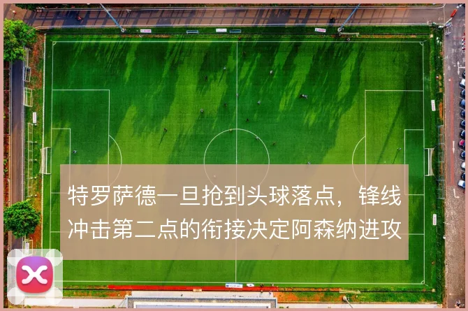 特罗萨德一旦抢到头球落点，锋线冲击第二点的衔接决定阿森纳进攻延续性