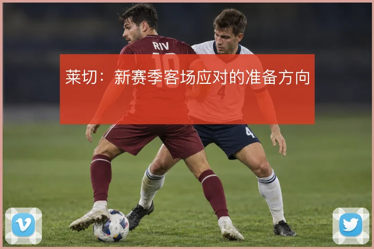 莱切：新赛季客场应对的准备方向
