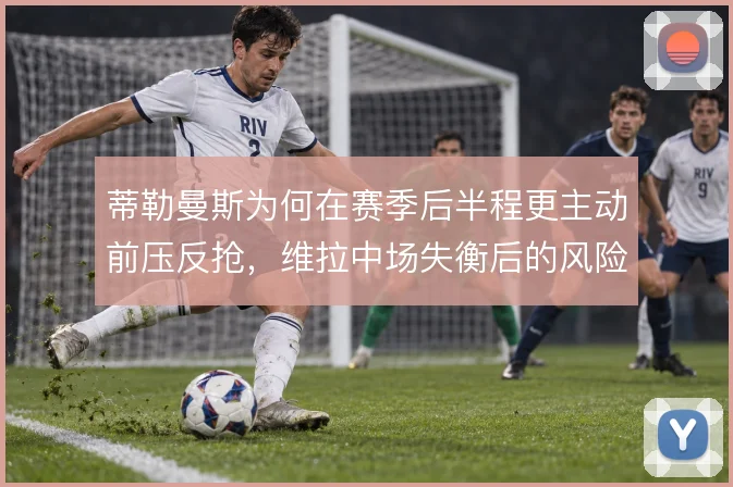 蒂勒曼斯为何在赛季后半程更主动前压反抢，维拉中场失衡后的风险取舍