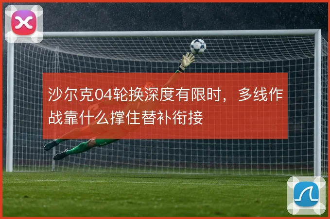 沙尔克04轮换深度有限时,多线作战靠什么撑住替补衔接