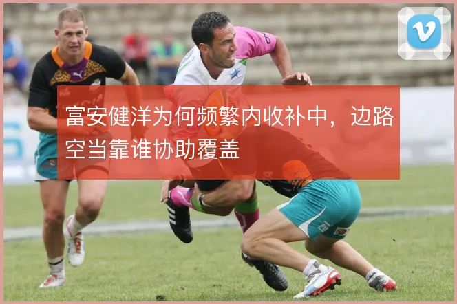 富安健洋为何频繁内收补中,边路空当靠谁协助覆盖