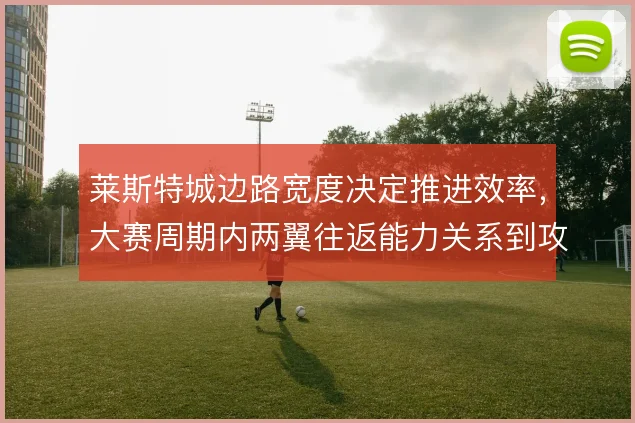 莱斯特城边路宽度决定推进效率，大赛周期内两翼往返能力关系到攻守平衡
