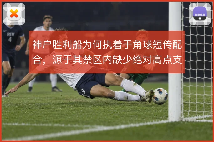 神户胜利船为何执着于角球短传配合,源于其禁区内缺少绝对高点支撑