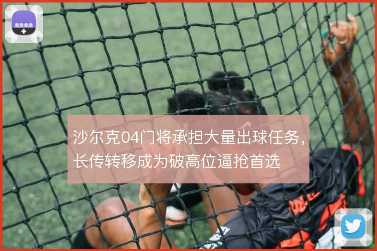 沙尔克04门将承担大量出球任务,长传转移成为破高位逼抢首选