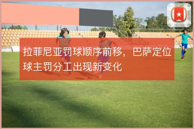拉菲尼亚罚球顺序前移，巴萨定位球主罚分工出现新变化