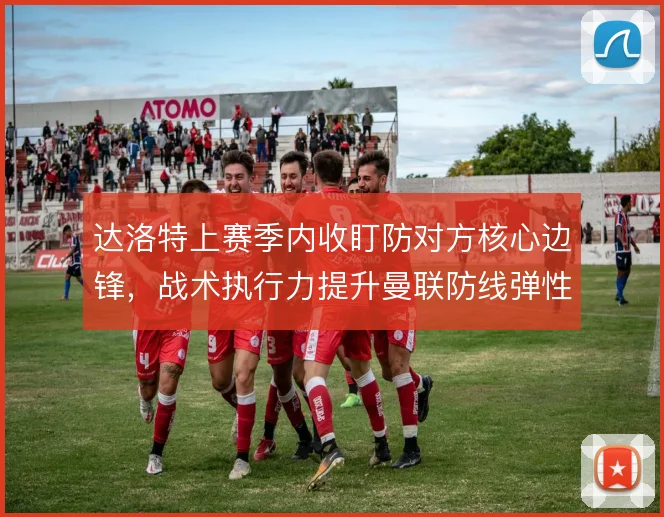达洛特上赛季内收盯防对方核心边锋,战术执行力提升曼联防线弹性