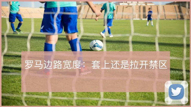 罗马边路宽度:套上还是拉开禁区