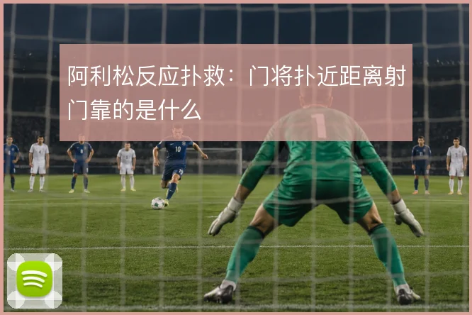 阿利松反应扑救:门将扑近距离射门靠的是什么
