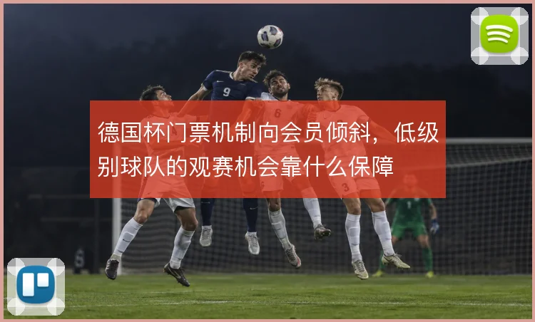 德国杯门票机制向会员倾斜，低级别球队的观赛机会靠什么保障