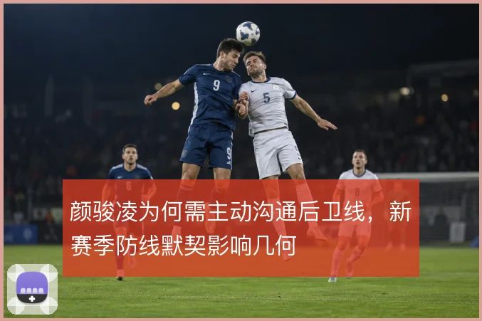 颜骏凌为何需主动沟通后卫线,新赛季防线默契影响几何