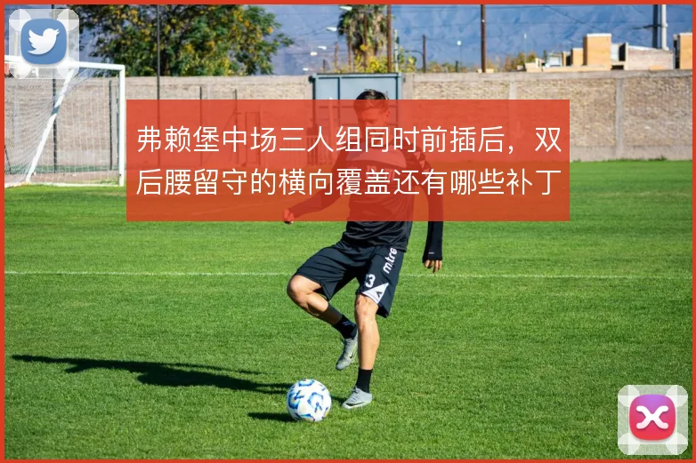 弗赖堡中场三人组同时前插后,双后腰留守的横向覆盖还有哪些补丁