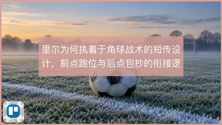 里尔为何执着于角球战术的短传设计,前点跑位与后点包抄的衔接逻辑在哪