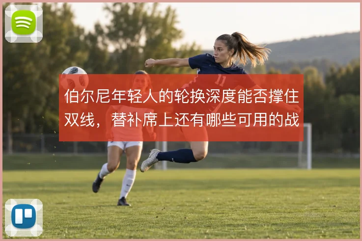 伯尔尼年轻人的轮换深度能否撑住双线,替补席上还有哪些可用的战术变招