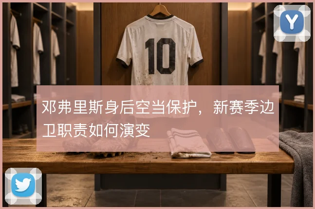 邓弗里斯身后空当保护,新赛季边卫职责如何演变