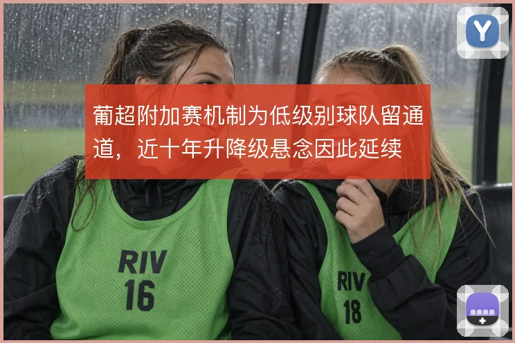 葡超附加赛机制为低级别球队留通道,近十年升降级悬念因此延续
