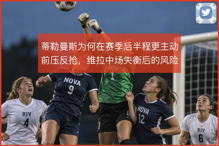 蒂勒曼斯为何在赛季后半程更主动前压反抢，维拉中场失衡后的风险取舍