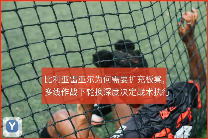 比利亚雷亚尔为何需要扩充板凳,多线作战下轮换深度决定战术执行上限