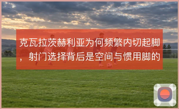 克瓦拉茨赫利亚为何频繁内切起脚，射门选择背后是空间与惯用脚的取舍