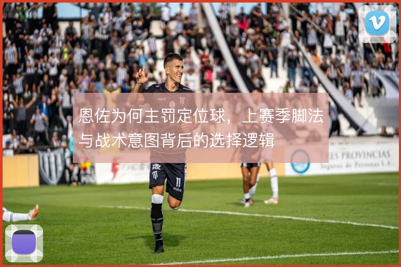恩佐为何主罚定位球,上赛季脚法与战术意图背后的选择逻辑