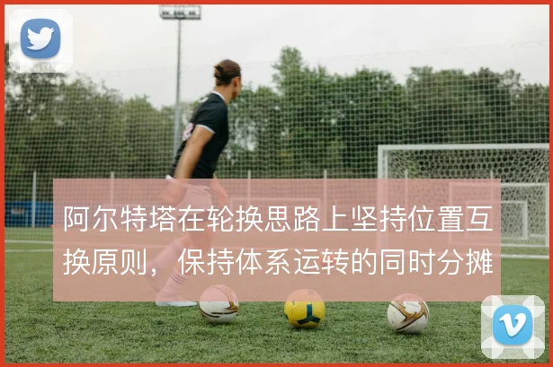 阿尔特塔在轮换思路上坚持位置互换原则,保持体系运转的同时分摊核心负荷