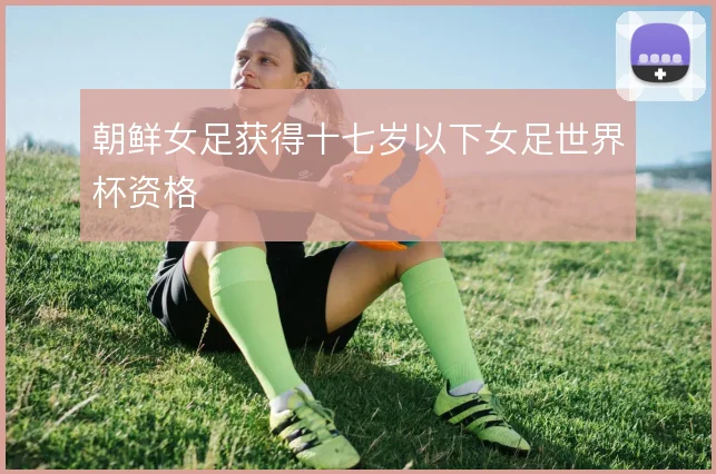 朝鲜女足获得十七岁以下女足世界杯资格