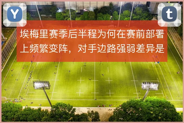 埃梅里赛季后半程为何在赛前部署上频繁变阵,对手边路强弱差异是解释方向