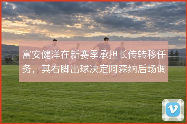 富安健洋在新赛季承担长传转移任务,其右脚出球决定阿森纳后场调度