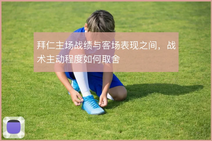 拜仁主场战绩与客场表现之间,战术主动程度如何取舍