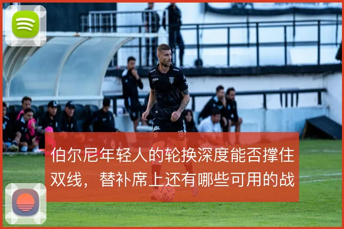 伯尔尼年轻人的轮换深度能否撑住双线，替补席上还有哪些可用的战术变招