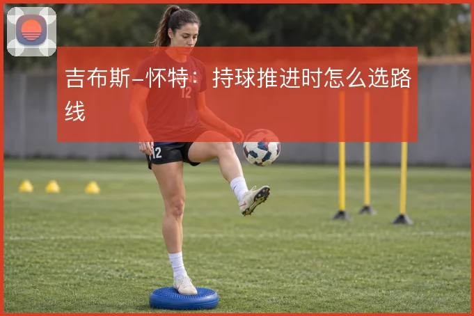 吉布斯-怀特:持球推进时怎么选路线