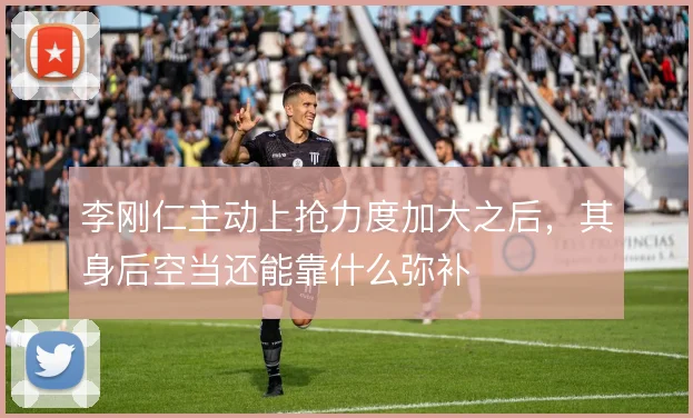 李刚仁主动上抢力度加大之后,其身后空当还能靠什么弥补