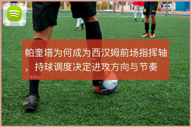帕奎塔为何成为西汉姆前场指挥轴，持球调度决定进攻方向与节奏