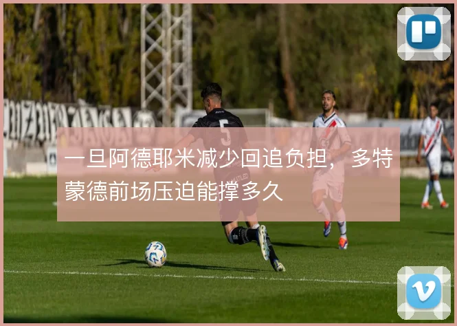 一旦阿德耶米减少回追负担,多特蒙德前场压迫能撑多久