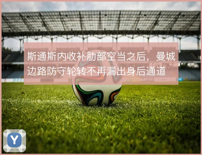斯通斯内收补肋部空当之后,曼城边路防守轮转不再漏出身后通道