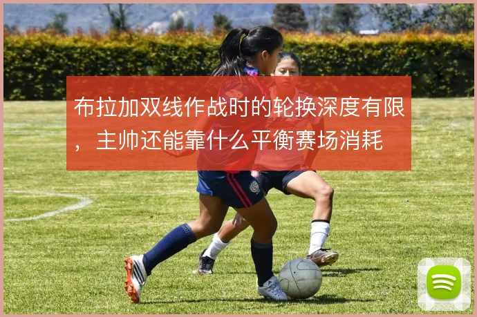 布拉加双线作战时的轮换深度有限,主帅还能靠什么平衡赛场消耗