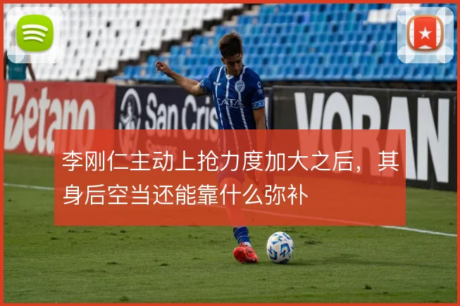 李刚仁主动上抢力度加大之后,其身后空当还能靠什么弥补