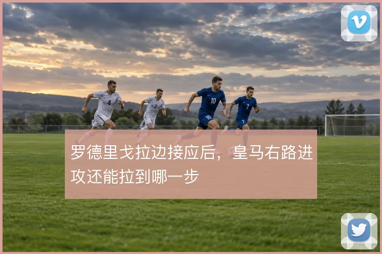罗德里戈拉边接应后，皇马右路进攻还能拉到哪一步