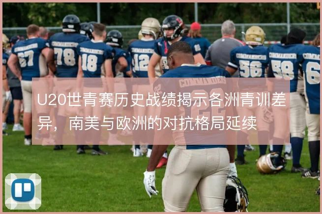 U20世青赛历史战绩揭示各洲青训差异，南美与欧洲的对抗格局延续