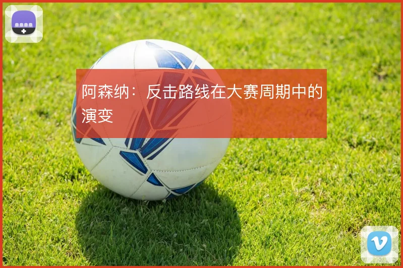 阿森纳：反击路线在大赛周期中的演变