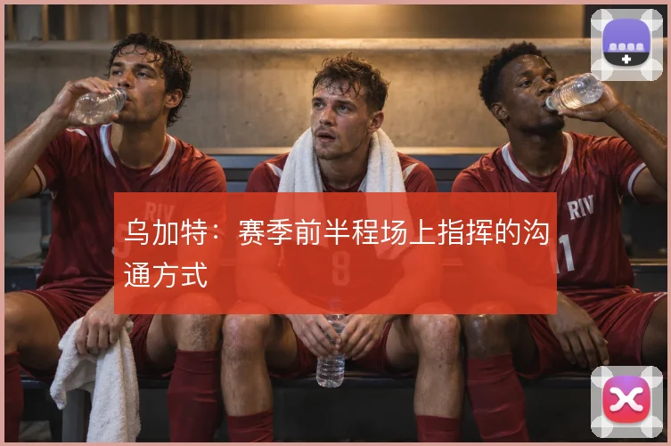 乌加特:赛季前半程场上指挥的沟通方式