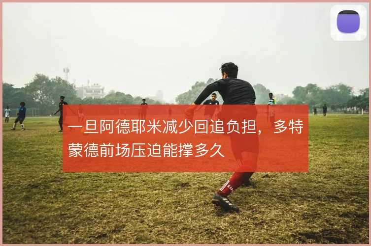一旦阿德耶米减少回追负担,多特蒙德前场压迫能撑多久