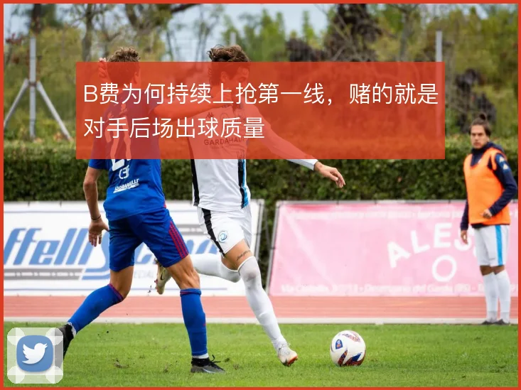 B费为何持续上抢第一线,赌的就是对手后场出球质量