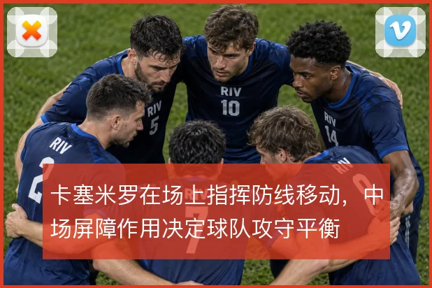 卡塞米罗在场上指挥防线移动，中场屏障作用决定球队攻守平衡