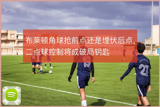 布莱顿角球抢前点还是埋伏后点,二点球控制将成破局钥匙