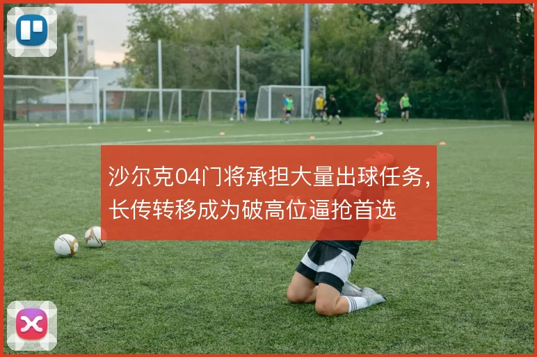沙尔克04门将承担大量出球任务,长传转移成为破高位逼抢首选