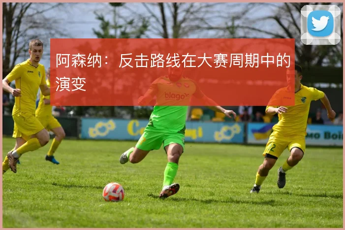 阿森纳:反击路线在大赛周期中的演变